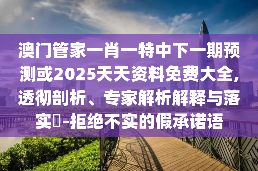 澳門管家一肖一特中下一期預(yù)測或2025天天資料免費大全,透徹剖析、專家解析解釋與落實?-拒絕不實的假承諾語