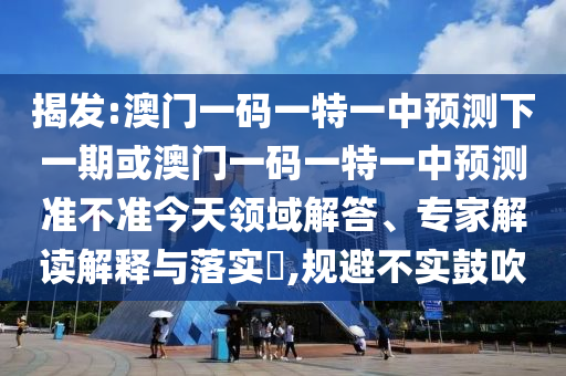揭發:澳門一碼一特一中預測下一期或澳門一碼一特一中預測準不準今天領域解答、專家解讀解釋與落實?,規避不實鼓吹