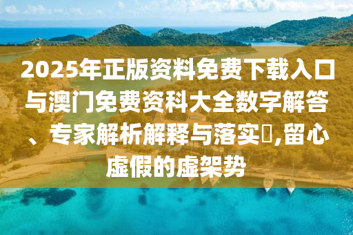 2025年正版資料免費下載入口與澳門免費資科大全數字解答、專家解析解釋與落實?,留心虛假的虛架勢