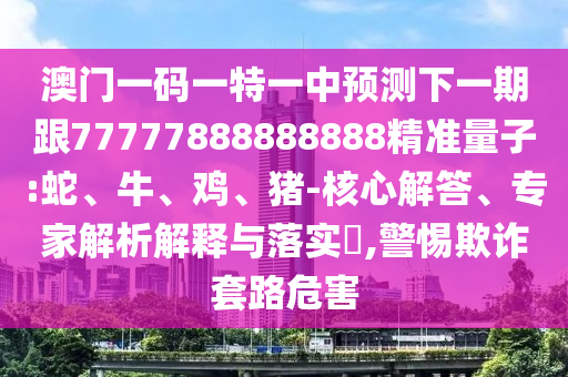 澳門一碼一特一中預測下一期跟77777888888888精準量子:蛇