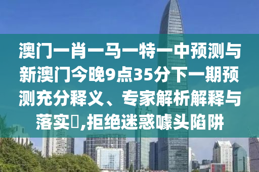 澳門一肖一馬一特一中預測與新澳門今晚9點35分下一期預測充分釋義、專家解析解釋與落實?,拒絕迷惑噱頭陷阱