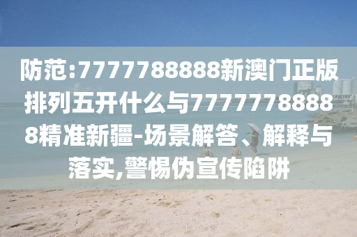 防范:7777788888新澳門正版排列五開什么與77777788888精準(zhǔn)新疆-場(chǎng)景解答、解釋與落實(shí),警惕偽宣傳陷阱