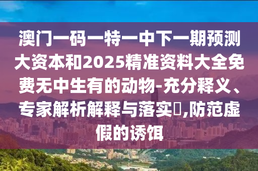 澳門一碼一特一中下一期預測大資本和2025精準資料大全免費無中生有的動物-充分釋義、專家解析解釋與落實?,防范虛假的誘餌