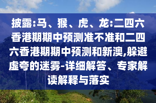 披露:馬、猴、虎、龍:二四六香港期期中預測準不準和二四六香港期期中預測和新澳,躲避虛夸的迷霧-詳細解答、專家解讀解釋與落實