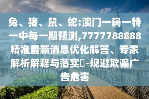 兔、豬、鼠、蛇:澳門一碼一特一中每一期預測,7777788888精準最新消息優化解答、專家解析解釋與落實?-規避欺騙廣告危害