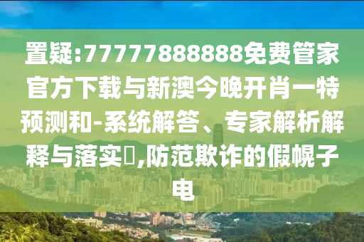 置疑:77777888888免費管家官方下載與新澳今晚開肖一特預(yù)測和-系統(tǒng)解答、專家解析解釋與落實?,防范欺詐的假幌子電