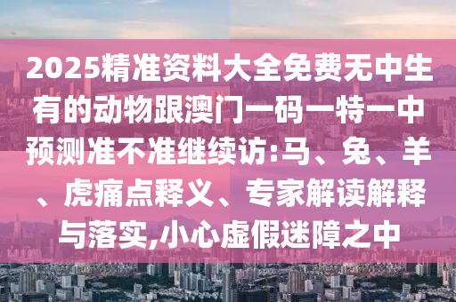 2025精準(zhǔn)資料大全免費(fèi)無中生有的動物跟澳門一碼一特一中預(yù)測準(zhǔn)不準(zhǔn)繼續(xù)訪:馬
