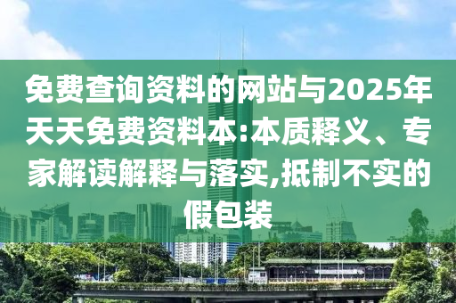 免費查詢資料的網(wǎng)站與2025年天天免費資料本:本質(zhì)釋義、專家解讀解釋與落實,抵制不實的假包裝