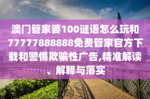 澳門管家婆100謎語怎么玩和77777888888免費管家官方下載和警惕欺騙性廣告,精準解讀、解釋與落實