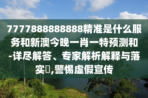 7777888888888精準是什么服務和新澳今晚一肖一特預測和-詳盡解答、專家解析解釋與落實?,警惕虛假宣傳