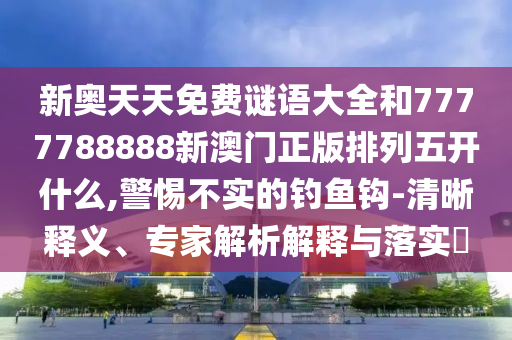新奧天天免費(fèi)謎語大全和7777788888新澳門正版排列五開什么,警惕不實(shí)的釣魚鉤-清晰釋義、專家解析解釋與落實(shí)?
