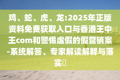雞、蛇、虎、龍:2025年正版資料免費獲取入口與香港王中王com和警惕虛假的假營銷案-系統解答、專家解讀解釋與落實?