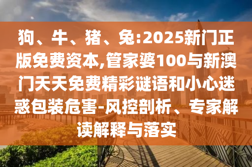 狗、牛、豬、兔:2025新門正版免費資本,管家婆100與新澳門天天免費精彩謎語和小心迷惑包裝危害-風控剖析、專家解讀解釋與落實