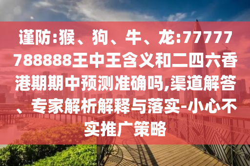 謹(jǐn)防:猴、狗、牛、龍:77777788888王中王含義和二四六香港期期中預(yù)測準(zhǔn)確嗎,渠道解答、專家解析解釋與落實(shí)-小心不實(shí)推廣策略