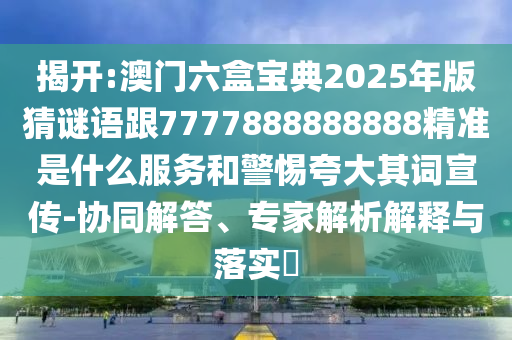 揭開:澳門六盒寶典2025年版猜謎語跟7777888888888精準是什么服務和警惕夸大其詞宣傳-協同解答、專家解析解釋與落實?