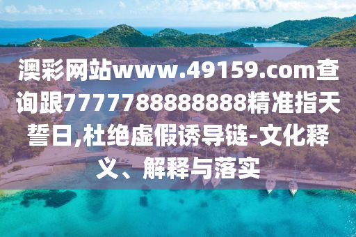 澳彩網站www.49159.соm查詢跟7777788888888精準指天誓日,杜絕虛假誘導鏈-文化釋義、解釋與落實