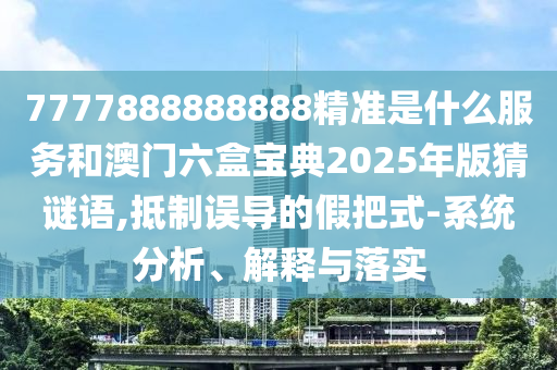 7777888888888精準(zhǔn)是什么服務(wù)和澳門六盒寶典2025年版猜謎語,抵制誤導(dǎo)的假把式-系統(tǒng)分析、解釋與落實(shí)