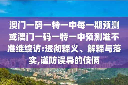 澳門一碼一特一中每一期預測或澳門一碼一特一中預測準不準繼續訪:透徹釋義、解釋與落實,謹防誤導的伎倆