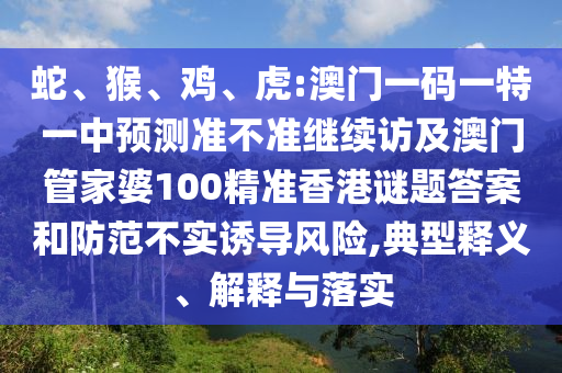 蛇、猴、雞、虎:澳門一碼一特一中預測準不準繼續訪及澳門管家婆100精準香港謎題答案和防范不實誘導風險,典型釋義、解釋與落實