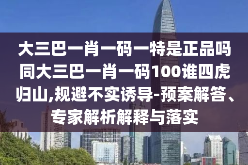 大三巴一肖一碼一特是正品嗎同大三巴一肖一碼100誰四虎歸山,規避不實誘導-預案解答、專家解析解釋與落實