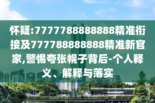 懷疑:7777788888888精準(zhǔn)銜接及777788888888精準(zhǔn)新官家,警惕夸張幌子背后-個人釋義、解釋與落實(shí)