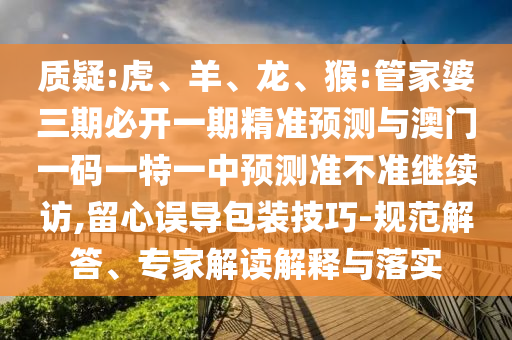 質疑:虎、羊、龍、猴:管家婆三期必開一期精準預測與澳門一碼一特一中預測準不準繼續訪,留心誤導包裝技巧-規范解答、專家解讀解釋與落實