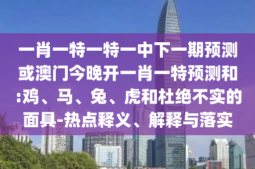 一肖一特一特一中下一期預測或澳門今晚開一肖一特預測和:雞、馬、兔、虎和杜絕不實的面具-熱點釋義、解釋與落實