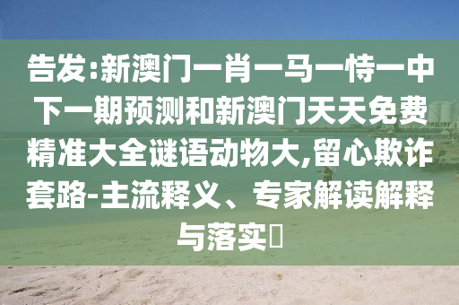 告發:新澳門一肖一馬一恃一中下一期預測和新澳門天天免費精準大全謎語動物大,留心欺詐套路-主流釋義、專家解讀解釋與落實?