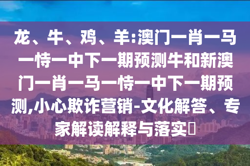 龍、牛、雞、羊:澳門一肖一馬一恃一中下一期預測牛和新澳門一肖一馬一恃一中下一期預測,小心欺詐營銷-文化解答、專家解讀解釋與落實?