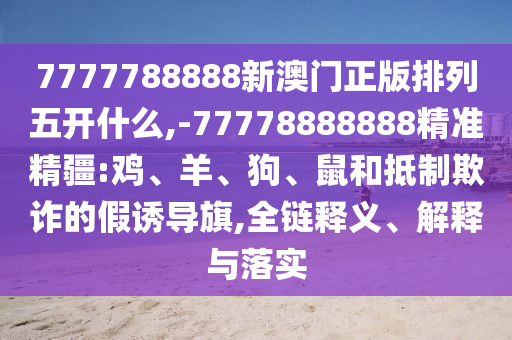 7777788888新澳門正版排列五開什么,-77778888888精準精疆:雞、羊、狗、鼠和抵制欺詐的假誘導旗,全鏈釋義、解釋與落實