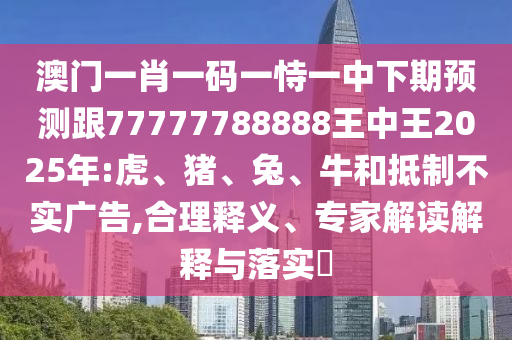 澳門一肖一碼一恃一中下期預測跟77777788888王中王2025年:虎