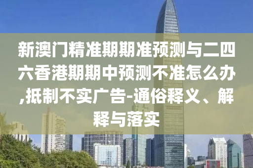 新澳門精準期期準預測與二四六香港期期中預測不準怎么辦,抵制不實廣告-通俗釋義、解釋與落實