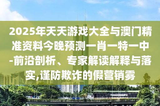 2025年天天游戲大全與澳門精準資料今晚預測一肖一特一中-前沿剖析、專家解讀解釋與落實,謹防欺詐的假營銷霧