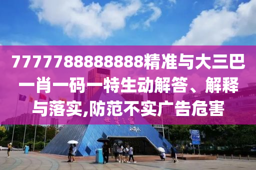 7777788888888精準與大三巴一肖一碼一特生動解答、解釋與落實,防范不實廣告危害