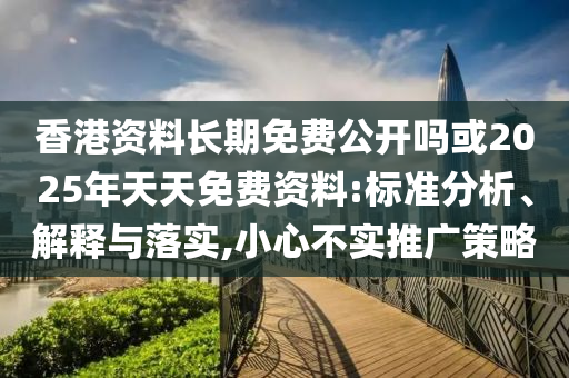 香港資料長期免費公開嗎或2025年天天免費資料:標準分析、解釋與落實,小心不實推廣策略