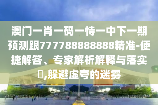 澳門一肖一碼一恃一中下一期預測跟777788888888精準-便捷解答、專家解析解釋與落實?,躲避虛夸的迷霧