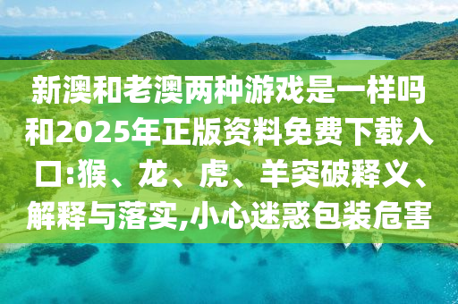 新澳和老澳兩種彩票是一樣嗎和2025年正版資料免費下載入口:猴
