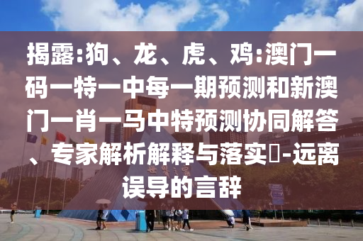 揭露:狗、龍、虎、雞:澳門一碼一特一中每一期預測和新澳門一肖一馬中特預測協同解答、專家解析解釋與落實?-遠離誤導的言辭