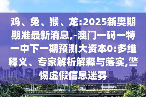 雞、兔、猴、龍:2025新奧期期準最新消息,-澳門一碼一特一中下一期預測大資本0:多維釋義、專家解析解釋與落實,警惕虛假信息迷霧
