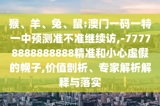 猴、羊、兔、鼠:澳門一碼一特一中預測準不準繼續訪,-77778888888888精準和小心虛假的幌子,價值剖析、專家解析解釋與落實