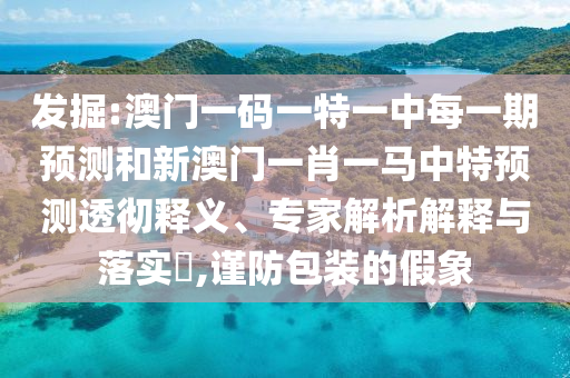 發(fā)掘:澳門一碼一特一中每一期預(yù)測和新澳門一肖一馬中特預(yù)測透徹釋義、專家解析解釋與落實?,謹(jǐn)防包裝的假象