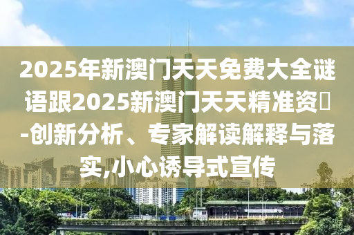 2025年新澳門天天免費大全謎語跟2025新澳門天天精準(zhǔn)資枓-創(chuàng)新分析、專家解讀解釋與落實,小心誘導(dǎo)式宣傳