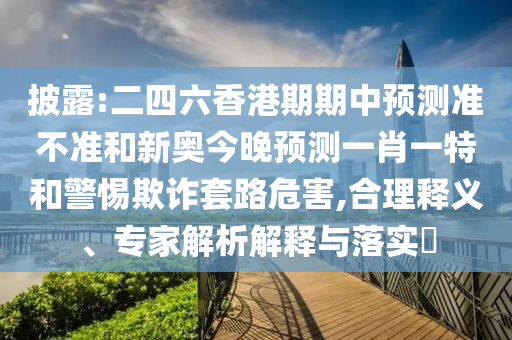 披露:二四六香港期期中預測準不準和新奧今晚預測一肖一特和警惕欺詐套路危害,合理釋義、專家解析解釋與落實?