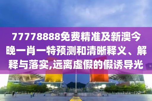 77778888免費(fèi)精準(zhǔn)及新澳今晚一肖一特預(yù)測(cè)和清晰釋義、解釋與落實(shí),遠(yuǎn)離虛假的假誘導(dǎo)光