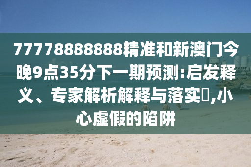 77778888888精準和新澳門今晚9點35分下一期預測:啟發釋義、專家解析解釋與落實?,小心虛假的陷阱