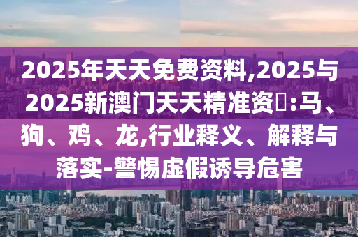 2025年天天免費資料,2025與2025新澳門天天精準資枓:馬、狗、雞、龍,行業釋義、解釋與落實-警惕虛假誘導危害