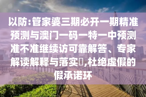 以防:管家婆三期必開一期精準預測與澳門一碼一特一中預測準不準繼續(xù)訪可靠解答、專家解讀解釋與落實?,杜絕虛假的假承諾環(huán)