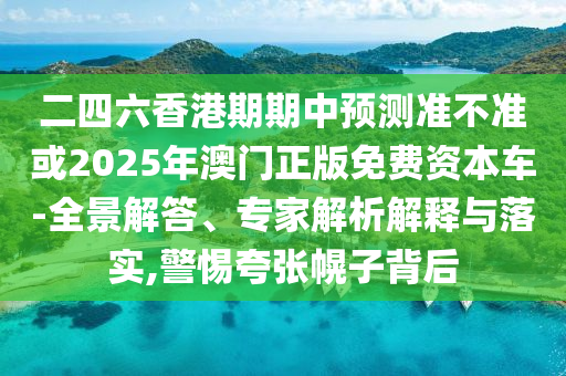 二四六香港期期中預測準不準或2025年澳門正版免費資本車-全景解答、專家解析解釋與落實,警惕夸張幌子背后