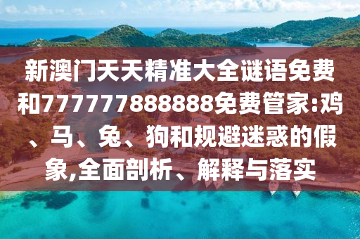 新澳門天天精準大全謎語免費和777777888888免費管家:雞、馬、兔、狗和規避迷惑的假象,全面剖析、解釋與落實