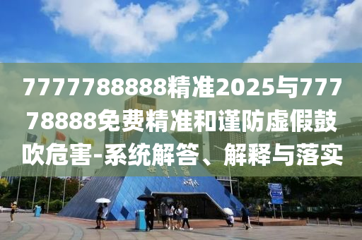 7777788888精準(zhǔn)2025與77778888免費精準(zhǔn)和謹(jǐn)防虛假鼓吹危害-系統(tǒng)解答、解釋與落實